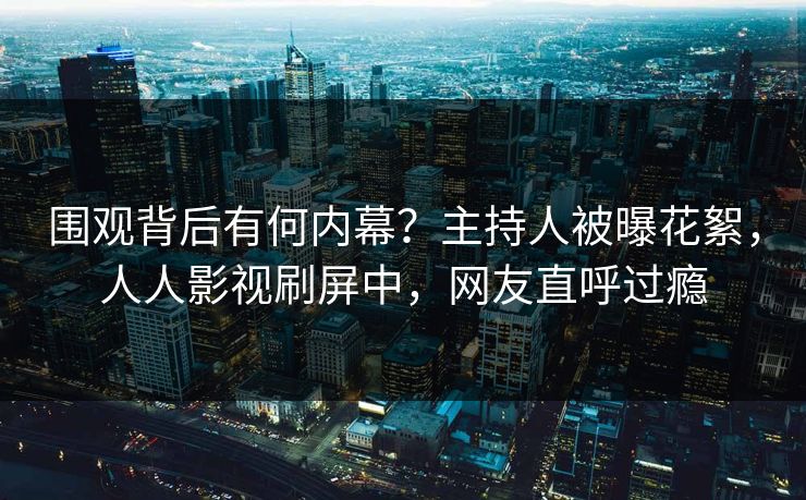 围观背后有何内幕？主持人被曝花絮，人人影视刷屏中，网友直呼过瘾