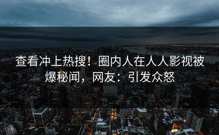 查看冲上热搜！圈内人在人人影视被爆秘闻，网友：引发众怒
