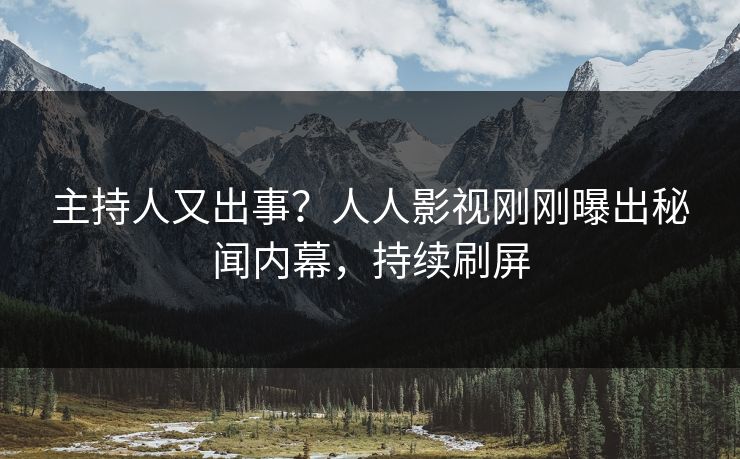 主持人又出事？人人影视刚刚曝出秘闻内幕，持续刷屏