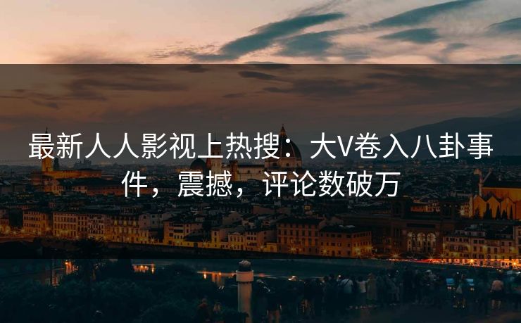 最新人人影视上热搜：大V卷入八卦事件，震撼，评论数破万