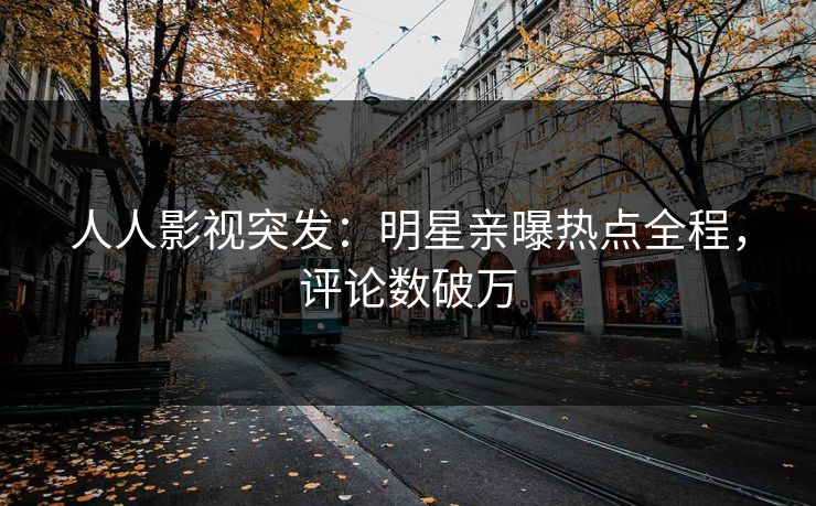 人人影视突发：明星亲曝热点全程，评论数破万