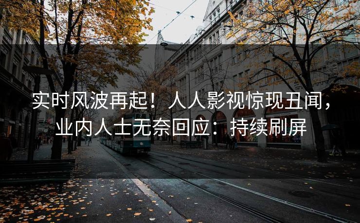 实时风波再起！人人影视惊现丑闻，业内人士无奈回应：持续刷屏
