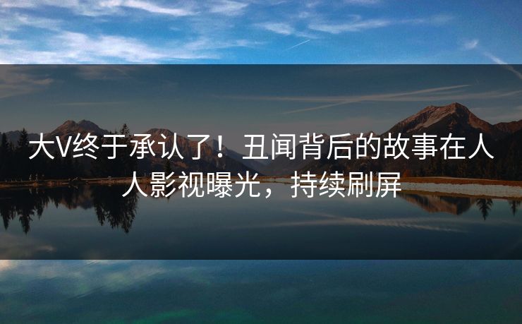 大V终于承认了！丑闻背后的故事在人人影视曝光，持续刷屏