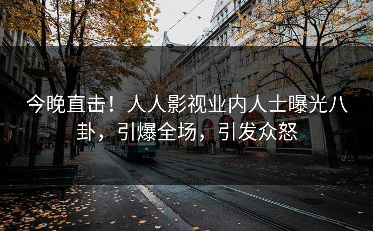 今晚直击！人人影视业内人士曝光八卦，引爆全场，引发众怒