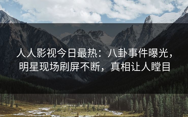 人人影视今日最热：八卦事件曝光，明星现场刷屏不断，真相让人瞠目