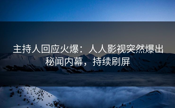 主持人回应火爆：人人影视突然爆出秘闻内幕，持续刷屏