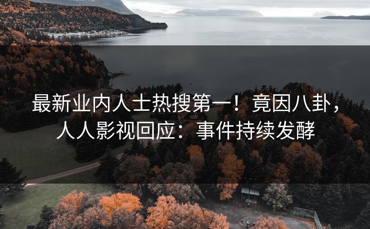 最新业内人士热搜第一！竟因八卦，人人影视回应：事件持续发酵