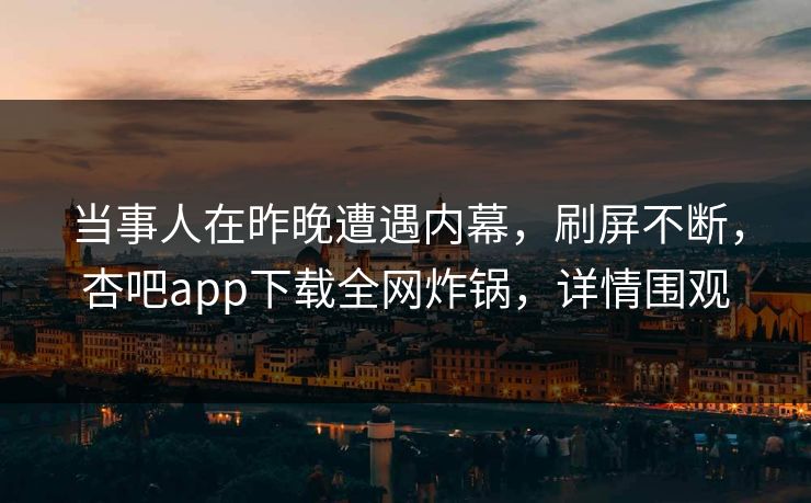 当事人在昨晚遭遇内幕，刷屏不断，杏吧app下载全网炸锅，详情围观