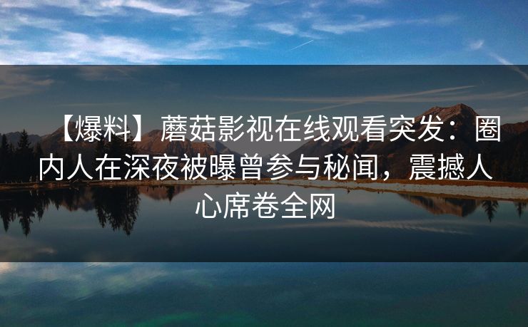 【爆料】蘑菇影视在线观看突发：圈内人在深夜被曝曾参与秘闻，震撼人心席卷全网