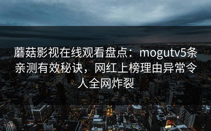 蘑菇影视在线观看盘点：mogutv5条亲测有效秘诀，网红上榜理由异常令人全网炸裂