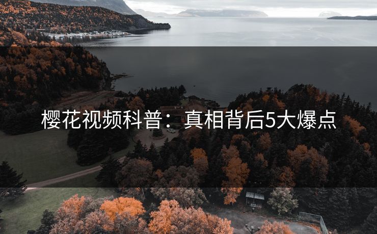 樱花视频科普：真相背后5大爆点