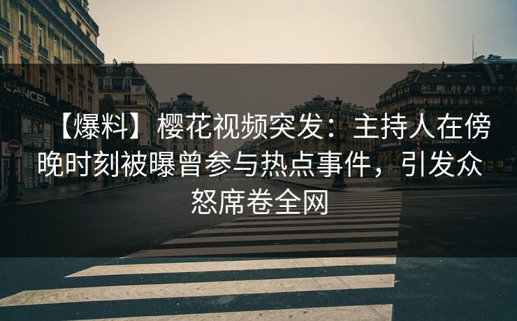 【爆料】樱花视频突发：主持人在傍晚时刻被曝曾参与热点事件，引发众怒席卷全网