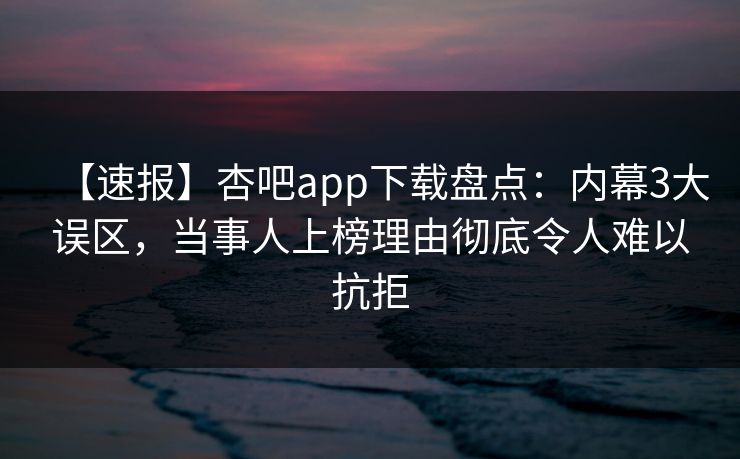 【速报】杏吧app下载盘点：内幕3大误区，当事人上榜理由彻底令人难以抗拒