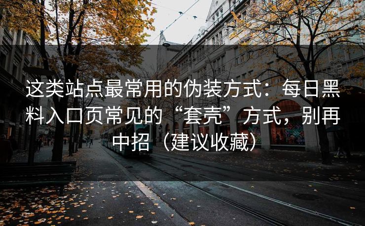 这类站点最常用的伪装方式：每日黑料入口页常见的“套壳”方式，别再中招（建议收藏）