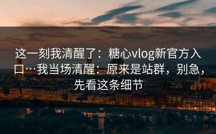 这一刻我清醒了：糖心vlog新官方入口…我当场清醒：原来是站群，别急，先看这条细节
