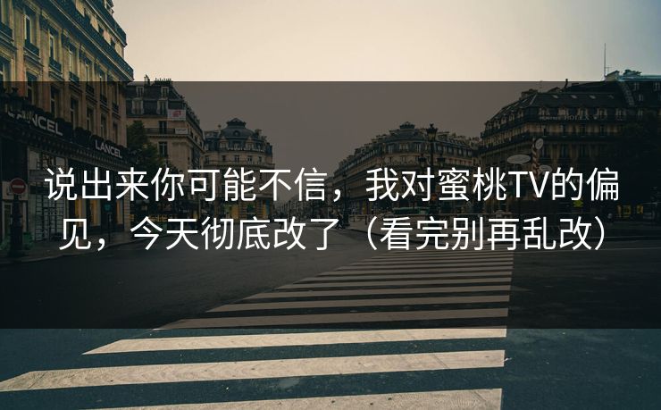 说出来你可能不信，我对蜜桃TV的偏见，今天彻底改了（看完别再乱改）