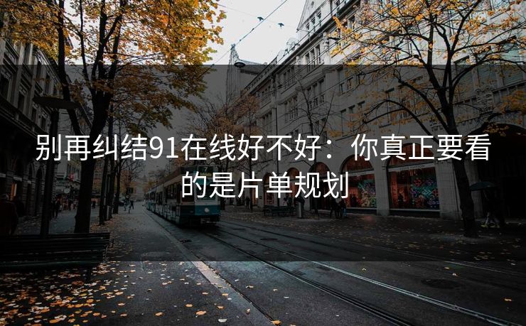 别再纠结91在线好不好：你真正要看的是片单规划