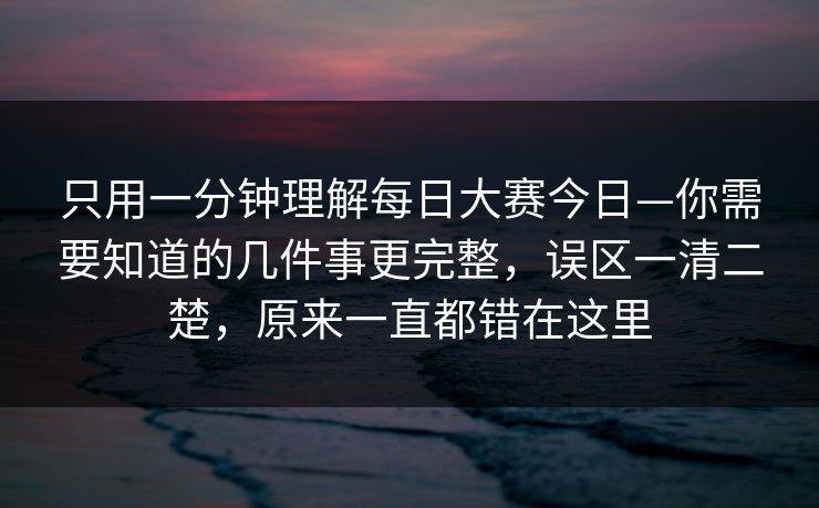 只用一分钟理解每日大赛今日—你需要知道的几件事更完整,误区一清二楚,原来一直都错在这里 只用一分钟理解每日大赛今日—你需要知道的几件事更完整,误区一清二楚,原来一直都错在这里