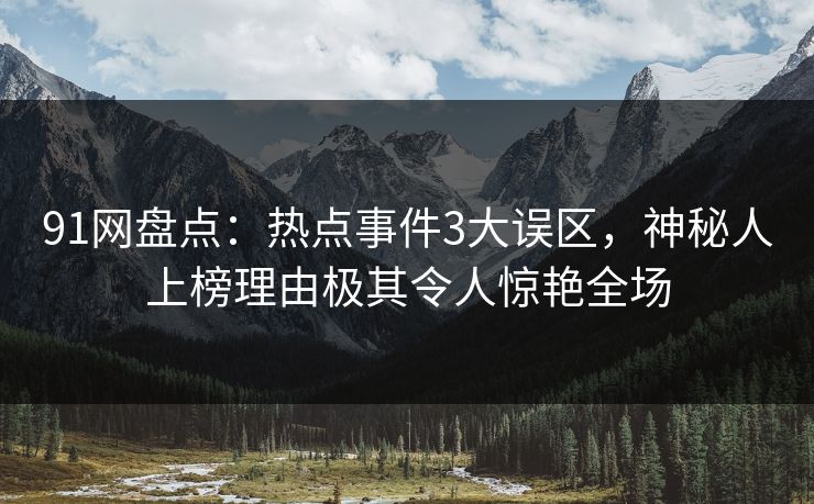 91网盘点:热点事件3大误区,神秘人上榜理由极其令人惊艳全场 91网盘点:热点事件3大误区,神秘人上榜理由极其令人惊艳全场