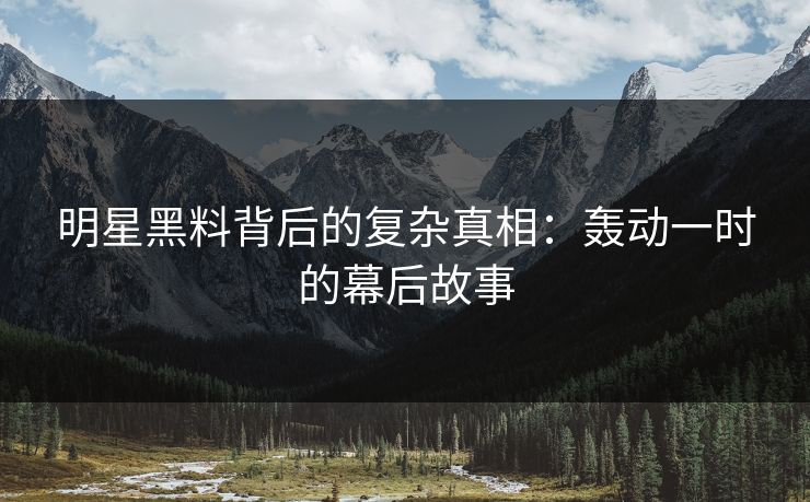 明星黑料背后的复杂真相:轰动一时的幕后故事 明星黑料背后的复杂真相:轰动一时的幕后故事